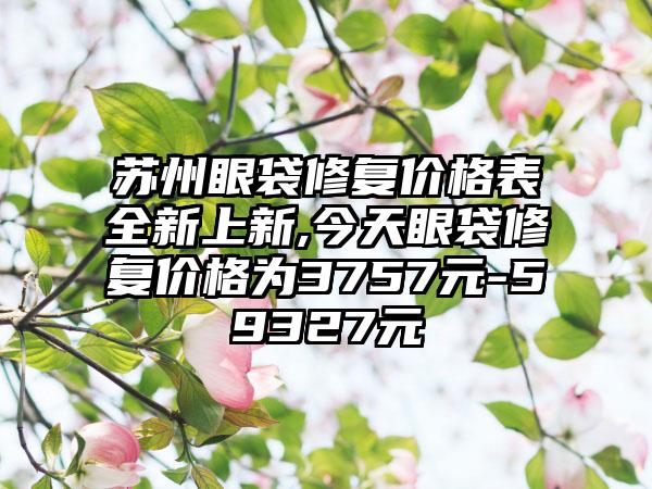 苏州眼袋修复价格表全新上新,今天眼袋修复价格为3757元-59327元