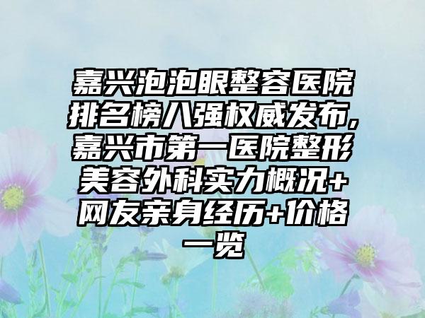 嘉兴泡泡眼整容医院排名榜八强权威发布,嘉兴市第一医院整形美容外科实力概况+网友亲身经历+价格一览