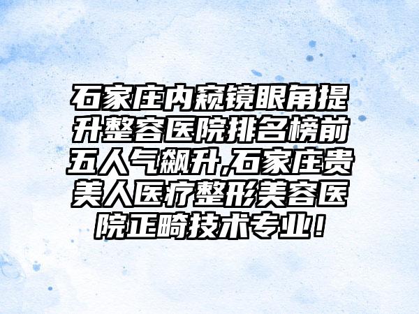 石家庄内窥镜眼角提升整容医院排名榜前五人气飙升,石家庄贵美人医疗整形美容医院正畸技术正规！