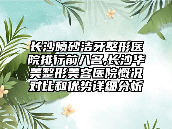 长沙喷砂洁牙整形医院排行前八名,长沙华美整形美容医院概况对比和优势详细分析