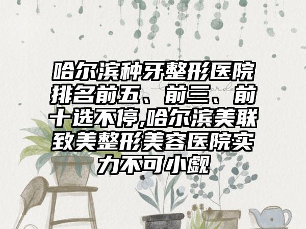 哈尔滨种牙整形医院排名前五、前三、前十选不停,哈尔滨美联致美整形美容医院实力不可小觑