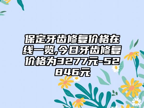 保定牙齿修复价格在线一览,今日牙齿修复价格为3277元-52846元