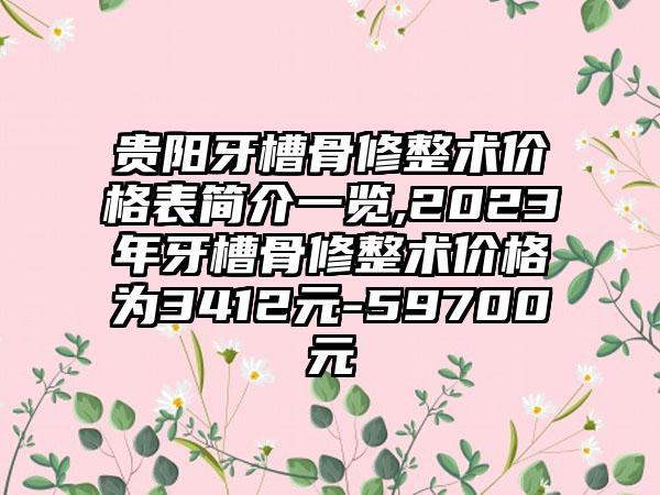 贵阳牙槽骨修整术价格表简介一览,2023年牙槽骨修整术价格为3412元-59700元