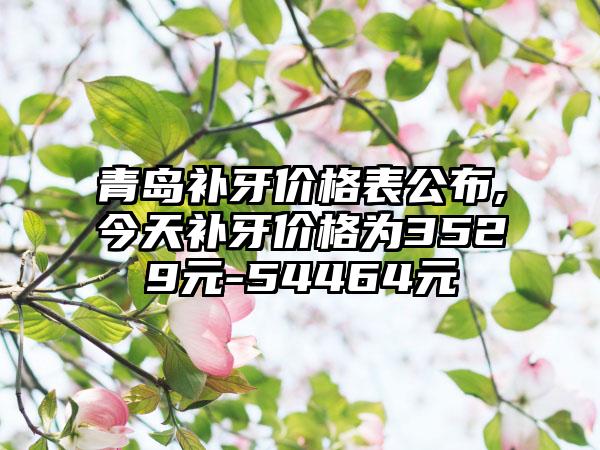 青岛补牙价格表公布,今天补牙价格为3529元-54464元