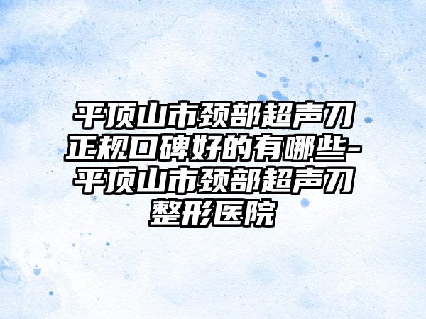 平顶山市颈部超声刀正规口碑好的有哪些-平顶山市颈部超声刀整形医院