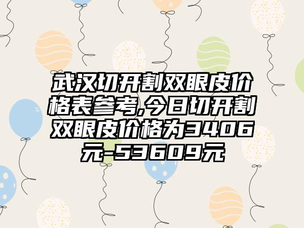 武汉切开割双眼皮价格表参考,今日切开割双眼皮价格为3406元-53609元