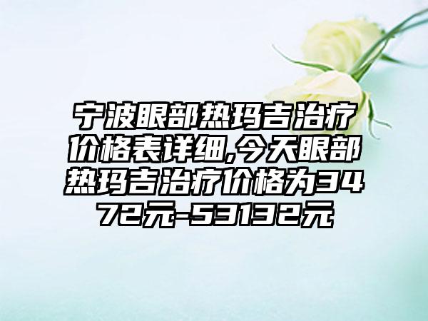 宁波眼部热玛吉治疗价格表详细,今天眼部热玛吉治疗价格为3472元-53132元