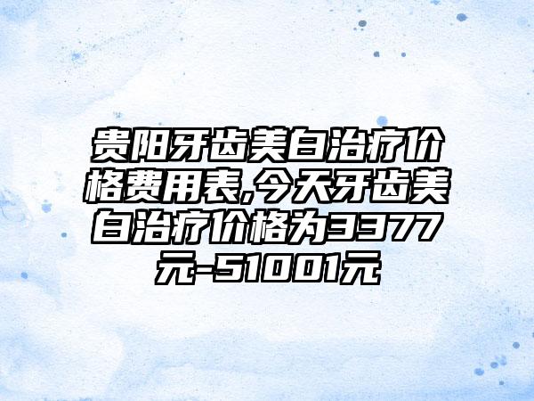 贵阳牙齿美白治疗价格费用表,今天牙齿美白治疗价格为3377元-51001元