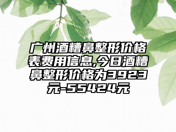 广州酒糟鼻整形价格表费用信息,今日酒糟鼻整形价格为3923元-55424元