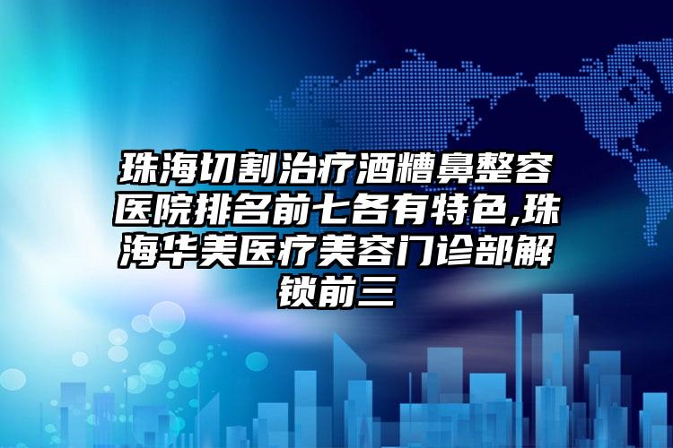 珠海切割治疗酒糟鼻整容医院排名前七各有特色,珠海华美医疗美容门诊部解锁前三