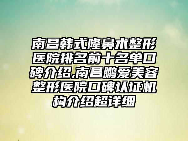 南昌韩式隆鼻术整形医院排名前十名单口碑介绍,南昌鹏爱美容整形医院口碑认证机构介绍超详细