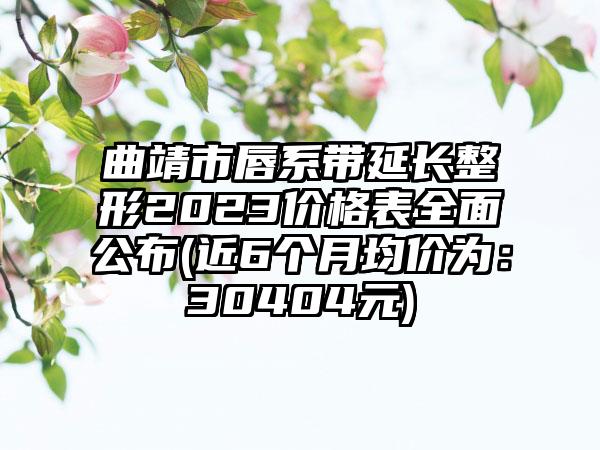 曲靖市唇系带延长整形2023价格表多面公布(近6个月均价为：30404元)