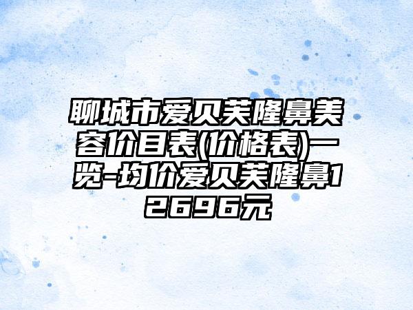 聊城市爱贝芙隆鼻美容价目表(价格表)一览-均价爱贝芙隆鼻12696元