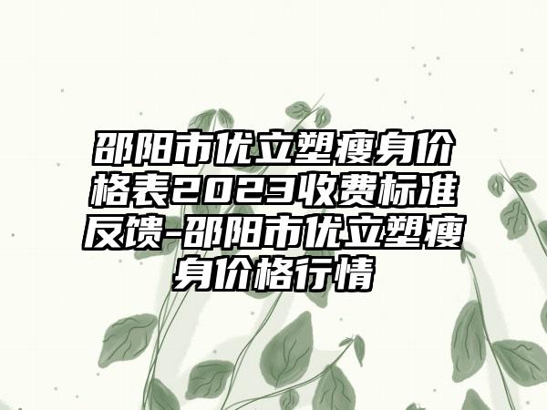 邵阳市优立塑瘦身价格表2023收费标准反馈-邵阳市优立塑瘦身价格行情