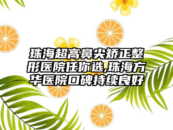 珠海超高鼻尖矫正整形医院任你选,珠海方华医院口碑持续良好