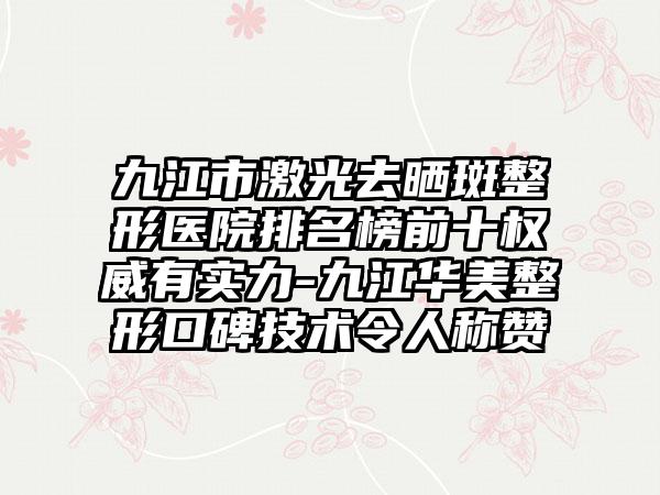 九江市激光去晒斑整形医院排名榜前十权威有实力-九江华美整形口碑技术令人称赞