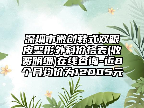 深圳市微创韩式双眼皮整形外科价格表(收费明细)在线查询-近8个月均价为12005元