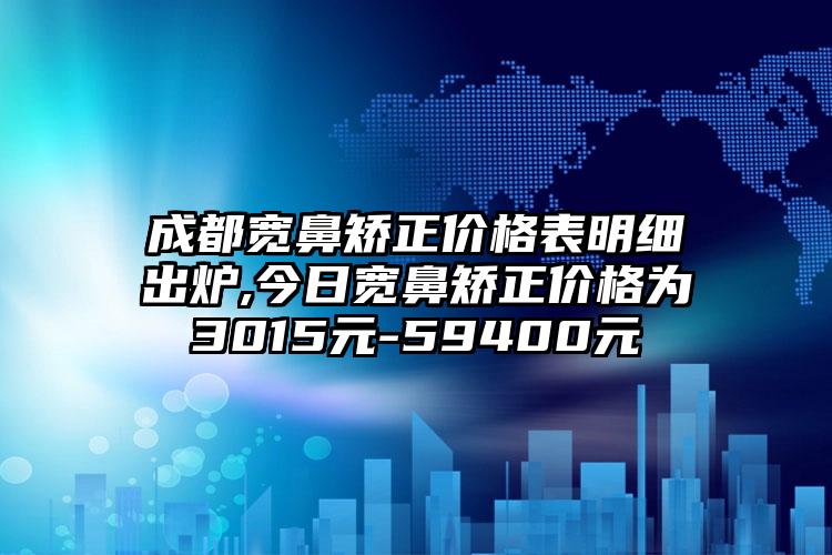 成都宽鼻矫正价格表明细出炉,今日宽鼻矫正价格为3015元-59400元