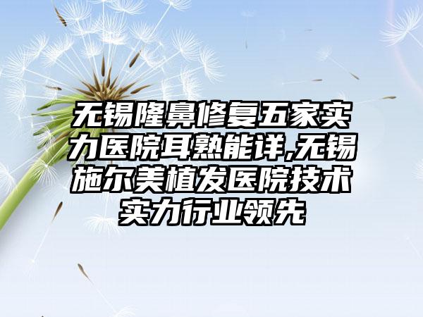 无锡隆鼻修复五家实力医院耳熟能详,无锡施尔美植发医院技术实力行业领跑