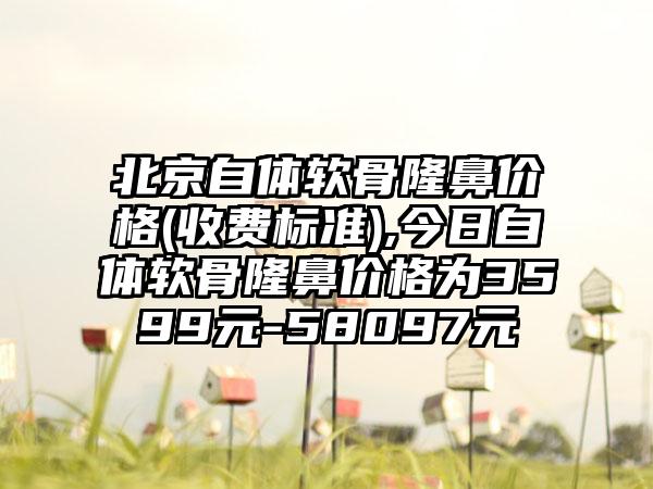 北京自体软骨隆鼻价格(收费标准),今日自体软骨隆鼻价格为3599元-58097元