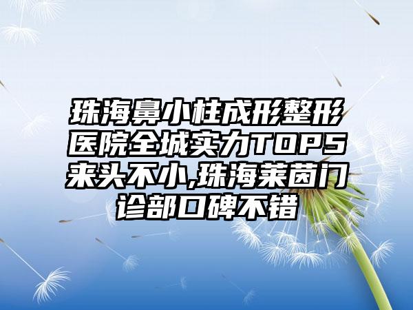 珠海鼻小柱成形整形医院全城实力TOP5来头不小,珠海莱茵门诊部口碑不错