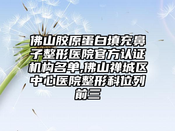 佛山胶原蛋白填充鼻子整形医院官方认证机构名单,佛山禅城区中心医院整形科位列前三