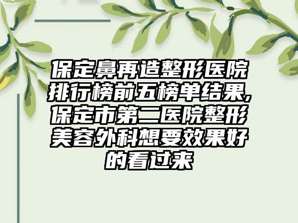 保定鼻再造整形医院排行榜前五榜单结果,保定市第二医院整形美容外科想要成果好的看过来