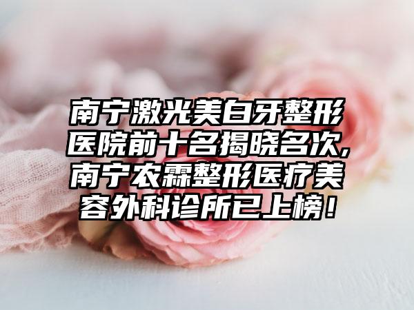 南宁激光美白牙整形医院前十名揭晓名次,南宁农霖整形医疗美容外科诊所已上榜！