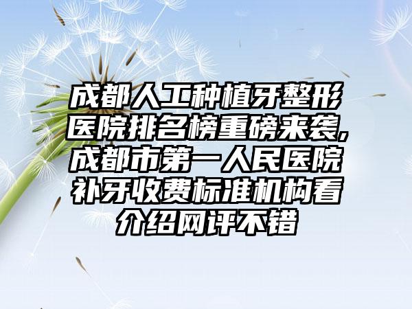 成都人工种植牙整形医院排名榜重磅来袭,成都市第一人民医院补牙收费标准机构看介绍网评不错