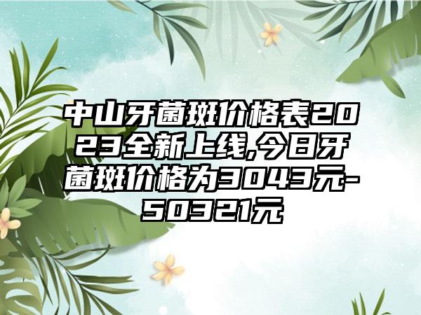 中山牙菌斑价格表2023全新上线,今日牙菌斑价格为3043元-50321元