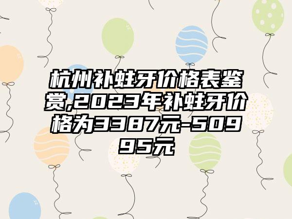 杭州补蛀牙价格表鉴赏,2023年补蛀牙价格为3387元-50995元