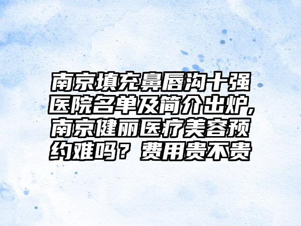 南京填充鼻唇沟十强医院名单及简介出炉,南京健丽医疗美容预约难吗？费用贵不贵