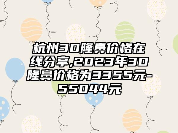 杭州3D隆鼻价格在线分享,2023年3D隆鼻价格为3355元-55044元