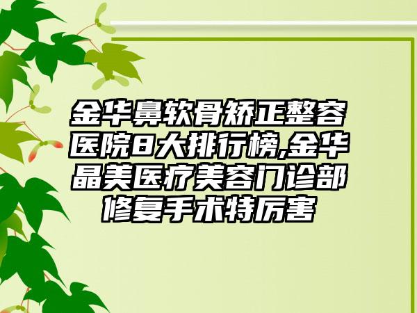 金华鼻软骨矫正整容医院8大排行榜,金华晶美医疗美容门诊部修复手术特厉害