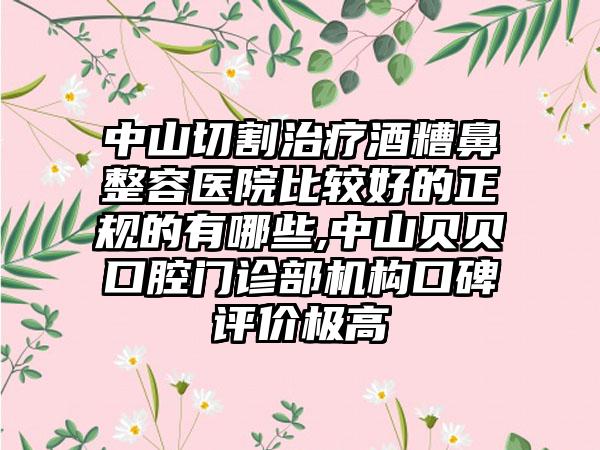 中山切割治疗酒糟鼻整容医院比较好的正规的有哪些,中山贝贝口腔门诊部机构口碑评价极高