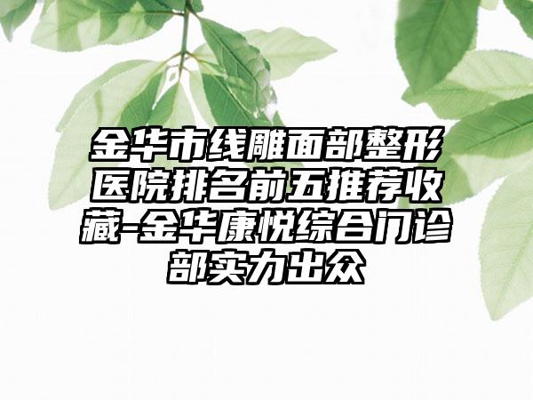 金华市线雕面部整形医院排名前五推荐收藏-金华康悦综合门诊部实力出众