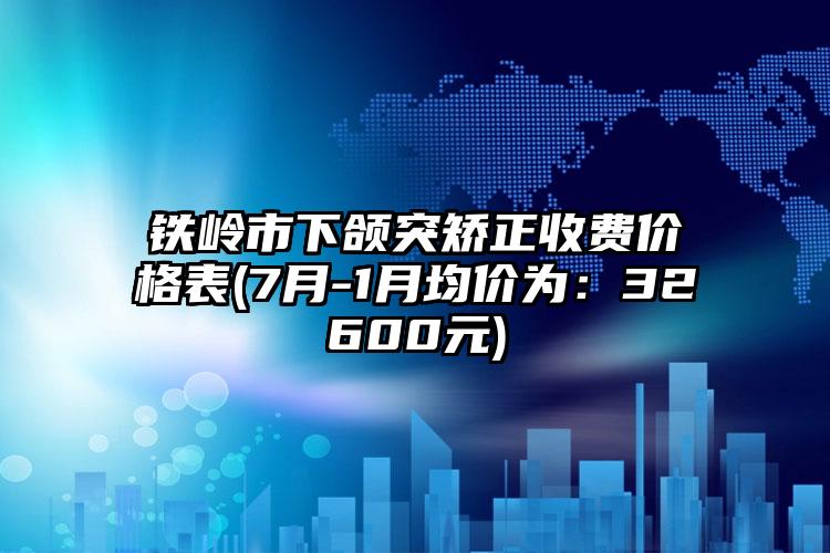 铁岭市下颌突矫正收费价格表(7月-1月均价为：32600元)