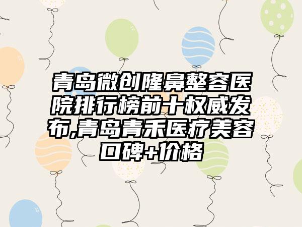 青岛微创隆鼻整容医院排行榜前十权威发布,青岛青禾医疗美容口碑+价格