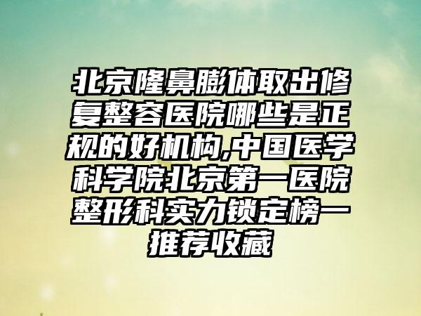 北京隆鼻膨体取出修复整容医院哪些是正规的好机构,中国医学科学院北京第一医院整形科实力锁定榜一推荐收藏