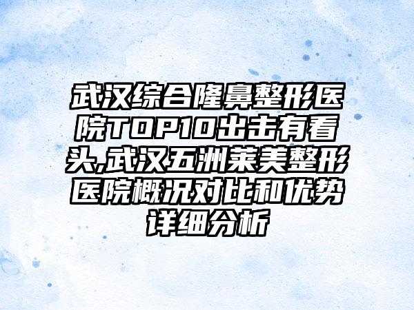 武汉综合隆鼻整形医院TOP10出击有看头,武汉五洲莱美整形医院概况对比和优势详细分析