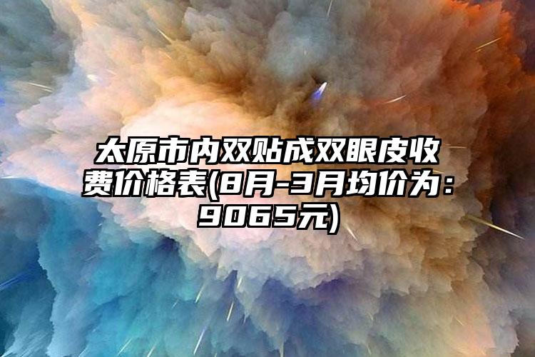 太原市内双贴成双眼皮收费价格表(8月-3月均价为：9065元)