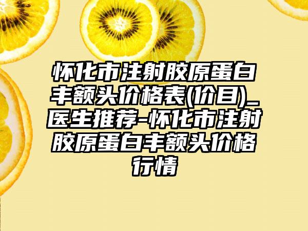 怀化市注射胶原蛋白丰额头价格表(价目)_医生推荐-怀化市注射胶原蛋白丰额头价格行情