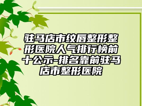 驻马店市纹唇整形整形医院人气排行榜前十公示-排名靠前驻马店市整形医院