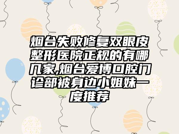 烟台失败修复双眼皮整形医院正规的有哪几家,烟台爱博口腔门诊部被身边小姐妹一度推荐