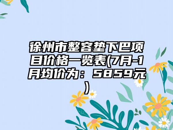 徐州市整容垫下巴项目价格一览表(7月-1月均价为：5859元)