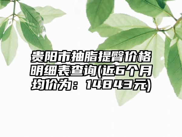 贵阳市抽脂提臀价格明细表查询(近6个月均价为：14843元)