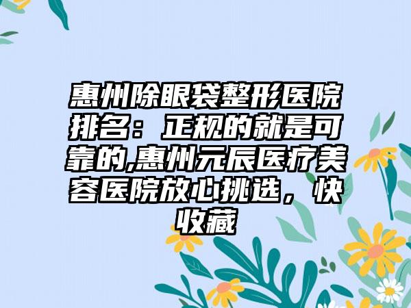 惠州除眼袋整形医院排名：正规的就是可靠的,惠州元辰医疗美容医院放心挑选，快收藏