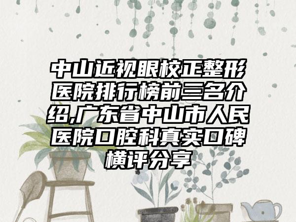 中山近视眼校正整形医院排行榜前三名介绍,广东省中山市人民医院口腔科真实口碑横评分享