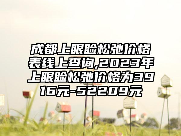 成都上眼睑松弛价格表线上查询,2023年上眼睑松弛价格为3916元-52209元