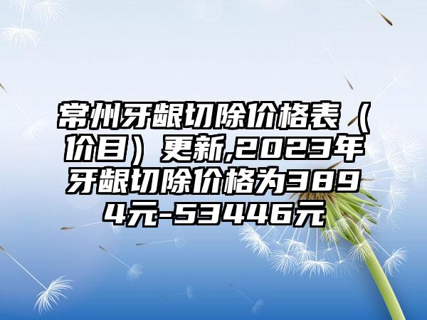 常州牙龈切除价格表（价目）更新,2023年牙龈切除价格为3894元-53446元